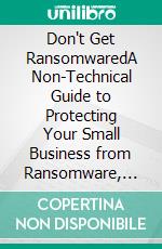 Don't Get RansomwaredA Non-Technical Guide to Protecting Your Small Business from Ransomware, Phishing, and the Mistakes That Actually Get Companies Hacked. E-book. Formato EPUB ebook