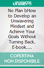 No Plan bHow to Develop an Unwavering Mindset and Achieve Your Goals Without Turning Back. E-book. Formato EPUB ebook