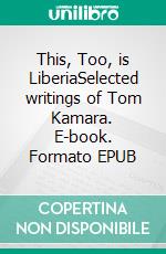 This, Too, is LiberiaSelected  writings of Tom Kamara. E-book. Formato EPUB ebook