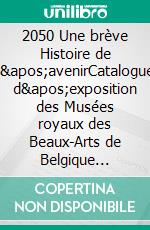 2050 Une brève Histoire de l&apos;avenirCatalogue d&apos;exposition des Musées royaux des Beaux-Arts de Belgique (11.09.2015 – 24.01.2016). E-book. Formato EPUB