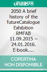 2050 A brief history of the futureCatalogue Exhibition RMFAB 11.09.2015 – 24.01.2016. E-book. Formato EPUB