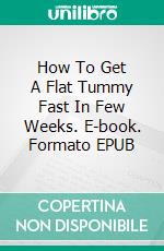 How To Get A Flat Tummy Fast In Few Weeks. E-book. Formato EPUB ebook di Matthew Johnson