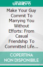 Make Your Guy Commit To Marrying You Without Efforts: From Casual Friendship To Committed Life Partners.. E-book. Formato EPUB ebook di Mary Wilson