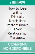 How to Deal with a Difficult, Narcissistic PersonSurvive Toxic Relationship, Manage Difficult People, Navigate Unhealthy Relationship Dynamics. E-book. Formato EPUB ebook