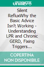 Silent RefluxWhy the Basic Advice Isn't Working - Understanding LPR and Chronic GERD, Fixing Triggers Beyond Diet, and Getting Off the PPI Merry-Go-Round. E-book. Formato EPUB ebook