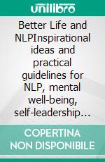 Better Life and NLPInspirational ideas and practical guidelines for NLP, mental well-being, self-leadership and better life. E-book. Formato EPUB ebook