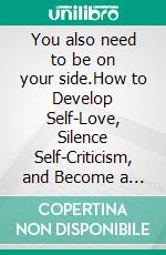 You also need to be on your side.How to Develop Self-Love, Silence Self-Criticism, and Become a Safe Place for Yourself. E-book. Formato EPUB ebook