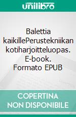 Balettia kaikillePerustekniikan kotiharjoitteluopas. E-book. Formato EPUB ebook di Heli Santavuori