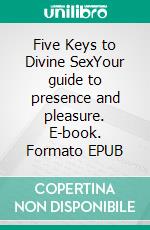 Five Keys to Divine SexYour guide to presence and pleasure. E-book. Formato EPUB ebook di Mitra Vasara