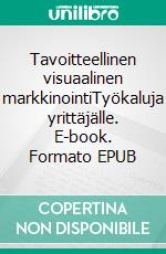 Tavoitteellinen visuaalinen markkinointiTyökaluja yrittäjälle. E-book. Formato EPUB ebook