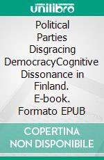 Political Parties Disgracing DemocracyCognitive Dissonance in Finland. E-book. Formato EPUB ebook di Tapio W