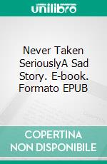 Never Taken SeriouslyA Sad Story. E-book. Formato EPUB ebook