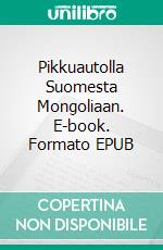 Pikkuautolla Suomesta Mongoliaan. E-book. Formato EPUB ebook