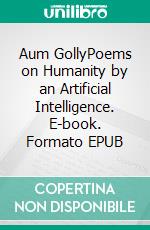 Aum GollyPoems on Humanity by an Artificial Intelligence. E-book. Formato EPUB ebook