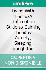 Living With TinnitusA Habituation Guide to Calming Tinnitus Anxiety, Sleeping Through the Ringing in Your Ears, and Getting Your Life Back While the Sound Is Still There. E-book. Formato EPUB ebook