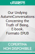 Our Undying AutumnConversations Concerning the Truth of Being. E-book. Formato EPUB ebook