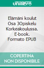 Elämäni koulut Osa 3Opiskelu Korkeakoulussa. E-book. Formato EPUB ebook