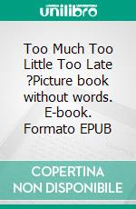 Too Much Too Little Too Late ?Picture book without words. E-book. Formato EPUB ebook