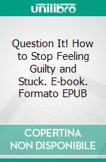 Question It! How to Stop Feeling Guilty and Stuck. E-book. Formato EPUB ebook