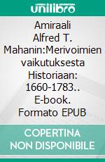 Amiraali Alfred T. Mahanin:Merivoimien vaikutuksesta Historiaan: 1660-1783.. E-book. Formato EPUB ebook