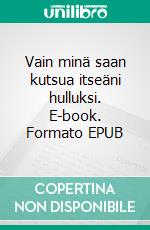 Vain minä saan kutsua itseäni hulluksi. E-book. Formato EPUB