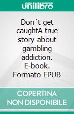 Don´t get caughtA true story about gambling addiction. E-book. Formato EPUB ebook di Mattias Boström