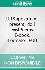 If I&apos;m not present, do I existPoems. E-book. Formato EPUB ebook