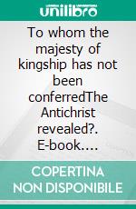 To whom the majesty of kingship has not been conferredThe Antichrist revealed?. E-book. Formato EPUB ebook di Samuel Tuominen