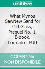 What Mynos SawNew Sand for Old Glass, Prequel No. 1. E-book. Formato EPUB ebook di Jani Ojala