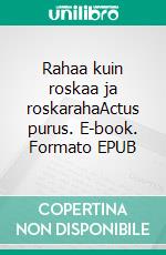 Rahaa kuin roskaa ja roskarahaActus purus. E-book. Formato EPUB ebook di Tarja Lauraeus