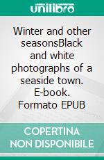 Winter and other seasonsBlack and white photographs of a seaside town. E-book. Formato EPUB ebook