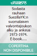 Sodasta rauhaan SuezillaYK:n suomalaisen valvontajoukon alku ja ankeus 1973-1974. E-book. Formato EPUB ebook