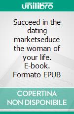 Succeed in the dating marketseduce the woman of your life. E-book. Formato EPUB ebook