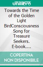 Towards the Time of the Golden Light BirdConsciousness Song for Treasure Seekers. E-book. Formato EPUB ebook