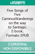 Five Songs of Five CaminosWanderings on the way to Santiago. E-book. Formato EPUB ebook
