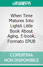 When Time Matures Into LightA Little Book About Aging. E-book. Formato EPUB ebook