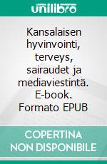 Kansalaisen hyvinvointi, terveys, sairaudet ja mediaviestintä. E-book. Formato EPUB ebook di Kaija Suonsivu