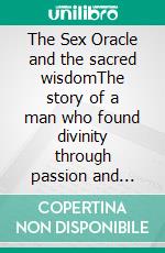 The Sex Oracle and the sacred wisdomThe story of a man who found divinity through passion and experienced resurrection. E-book. Formato EPUB ebook di Anup Henrikki Takarautio