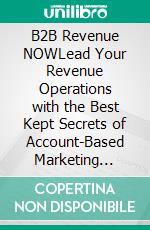 B2B Revenue NOWLead Your Revenue Operations with the Best Kept Secrets of Account-Based Marketing &amp; Sales.. E-book. Formato EPUB ebook