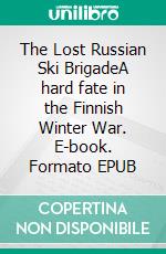 The Lost Russian Ski BrigadeA hard fate in the Finnish Winter War. E-book. Formato EPUB ebook