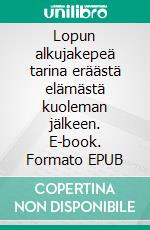 Lopun alkujakepeä tarina eräästä elämästä kuoleman jälkeen. E-book. Formato EPUB ebook