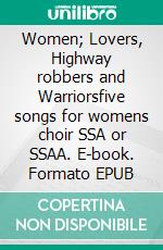 Women; Lovers, Highway robbers and Warriorsfive songs for womens choir  SSA or SSAA. E-book. Formato EPUB ebook