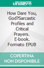 How Dare You, God?Sarcastic Profiles and Critical Prayers. E-book. Formato EPUB ebook