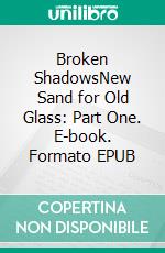 Broken ShadowsNew Sand for Old Glass: Part One. E-book. Formato EPUB