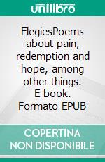 ElegiesPoems about pain, redemption and hope, among other things. E-book. Formato EPUB ebook