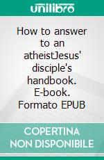 How to answer to an atheistJesus' disciple's handbook. E-book. Formato EPUB ebook