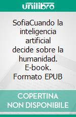 SofiaCuando la inteligencia artificial decide sobre la humanidad. E-book. Formato EPUB ebook