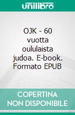 OJK - 60 vuotta oululaista judoa. E-book. Formato EPUB ebook