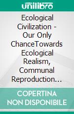 Ecological Civilization - Our Only ChanceTowards Ecological Realism, Communal Reproduction and Democratic Transition. E-book. Formato EPUB ebook