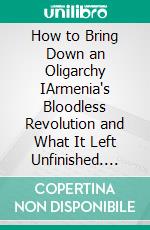 How to Bring Down an Oligarchy IArmenia's Bloodless Revolution and What It Left Unfinished. E-book. Formato EPUB ebook